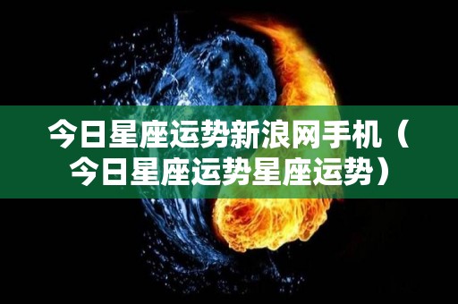 今日星座运势新浪网手机（今日星座运势星座运势）