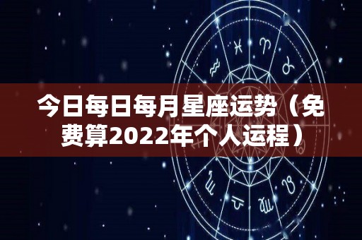 今日每日每月星座运势（免费算2022年个人运程）