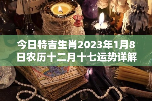 今日特吉生肖2023年1月8日农历十二月十七运势详解（2023年1月8号）