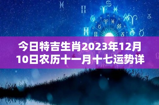 今日特吉生肖2023年12月10日农历十一月十七运势详解（2023年11月12日农历是多少）