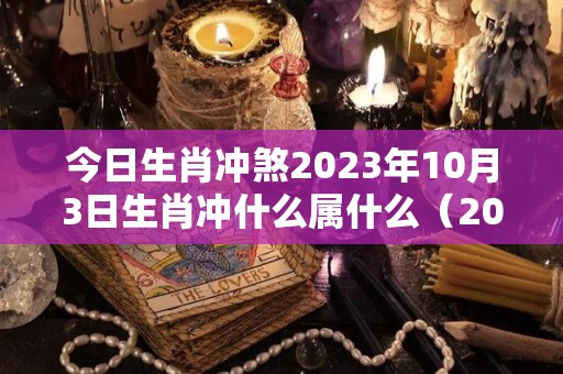 今日生肖冲煞2023年10月3日生肖冲什么属什么（2023年10月3日农历）