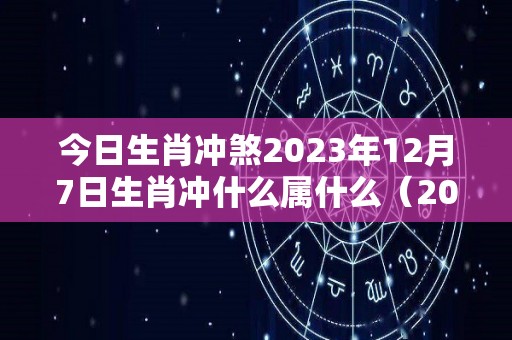 今日生肖冲煞2023年12月7日生肖冲什么属什么（2021年12月3日属相）