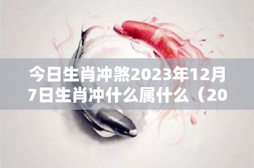 今日生肖冲煞2023年12月7日生肖冲什么属什么（2023年12月7号）