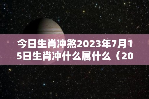 今日生肖冲煞2023年7月15日生肖冲什么属什么（2021年7月15日次吉生肖）