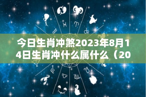 今日生肖冲煞2023年8月14日生肖冲什么属什么（2021年8月14日属什么冲什么）