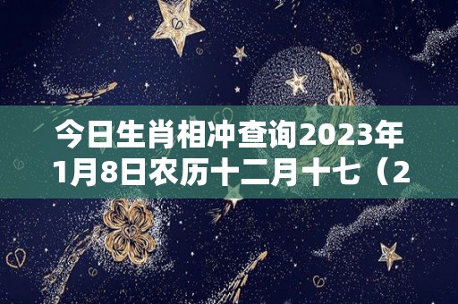 今日生肖相冲查询2023年1月8日农历十二月十七（2021年1月8日生肖对冲）