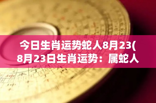 今日生肖运势蛇人8月23(8月23日生肖运势：属蛇人今日运势如何？)