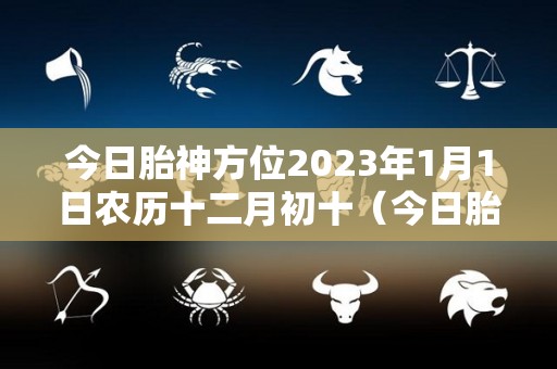 今日胎神方位2023年1月1日农历十二月初十（今日胎神在什么地方12月23号）