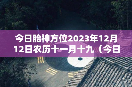 今日胎神方位2023年12月12日农历十一月十九（今日胎神在什么地方12月23号）