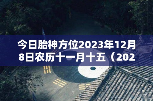 今日胎神方位2023年12月8日农历十一月十五（2021年今日胎神查询）