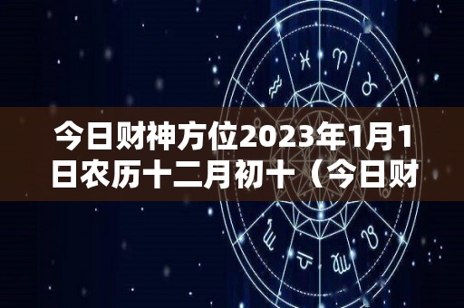 今日财神方位2023年1月1日农历十二月初十（今日财神方位2023年1月1日农历十二月初十是几号）