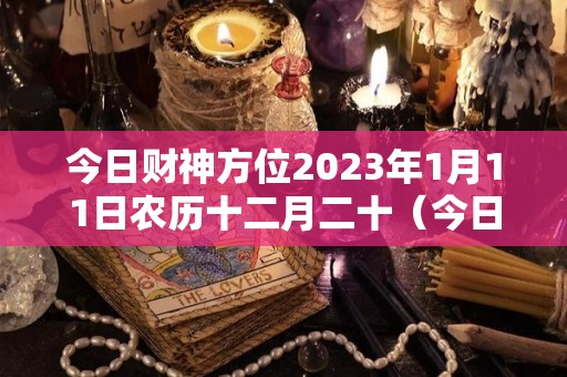 今日财神方位2023年1月11日农历十二月二十（今日财神方位查询2020年12月15日）