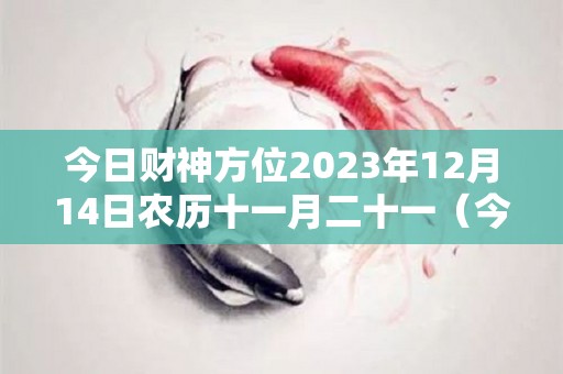 今日财神方位2023年12月14日农历十一月二十一（今天财神方向11月24日）