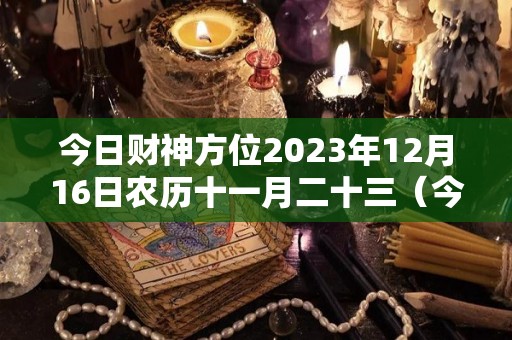 今日财神方位2023年12月16日农历十一月二十三（今日财神方位查询11月22日）