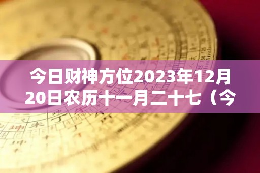 今日财神方位2023年12月20日农历十一月二十七（今日财神在东南西北的哪个方位）