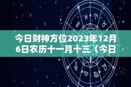 今日财神方位2023年12月6日农历十一月十三（今日财神方位2023年12月6日农历十一月十三是什么）