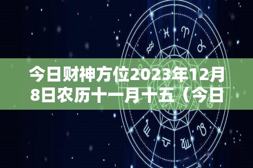 今日财神方位2023年12月8日农历十一月十五（今日财神在）