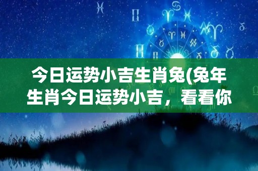 今日运势小吉生肖兔(兔年生肖今日运势小吉，看看你的好运程度！)