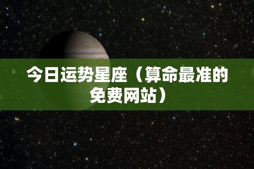 今日运势星座（算命最准的免费网站）