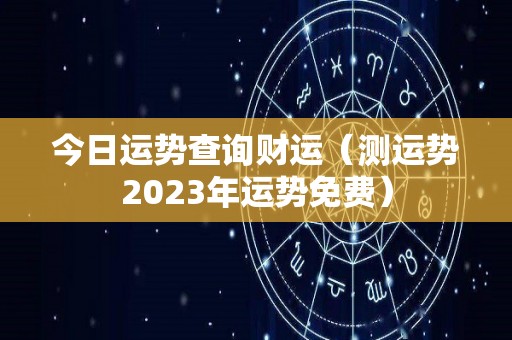 今日运势查询财运（测运势2023年运势免费）