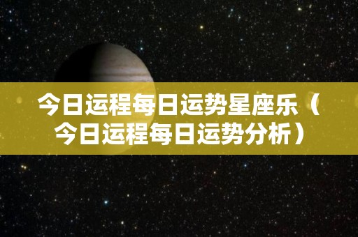 今日运程每日运势星座乐（今日运程每日运势分析）