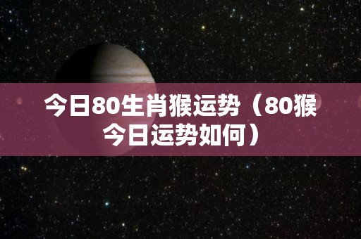 今日80生肖猴运势（80猴今日运势如何）