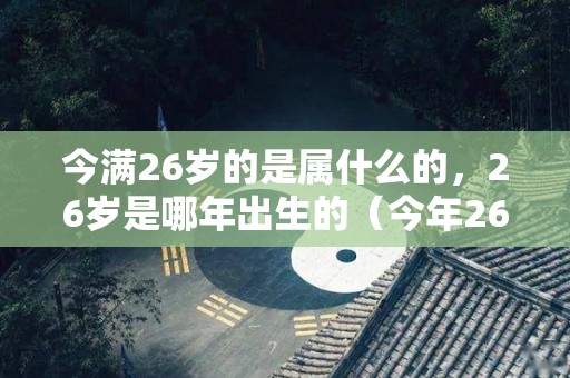 今满26岁的是属什么的，26岁是哪年出生的（今年26岁是什么属相?）