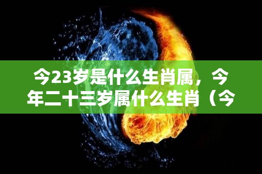 今23岁是什么生肖属，今年二十三岁属什么生肖（今年23岁是什么生肖?）