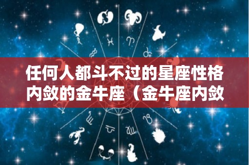 任何人都斗不过的星座性格内敛的金牛座（金牛座内敛吗）