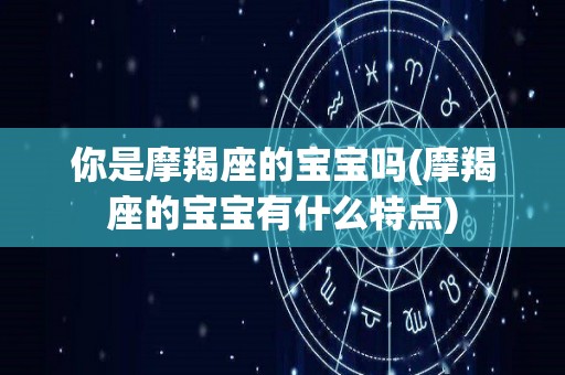 你是摩羯座的宝宝吗(摩羯座的宝宝有什么特点)