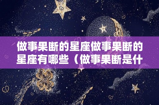 做事果断的星座做事果断的星座有哪些（做事果断是什么星座）