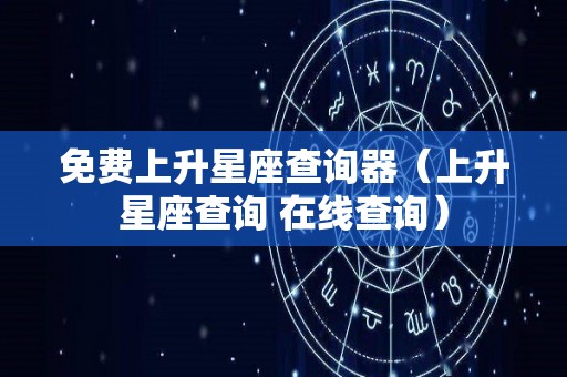 免费上升星座查询器（上升星座查询 在线查询）