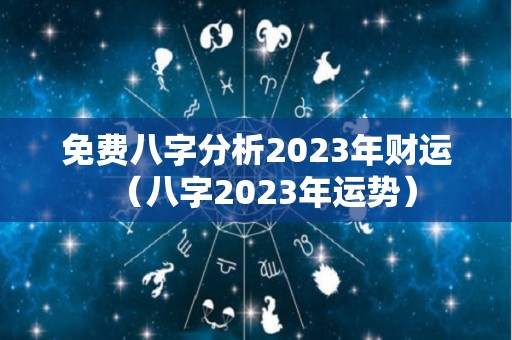 免费八字分析2023年财运（八字2023年运势）