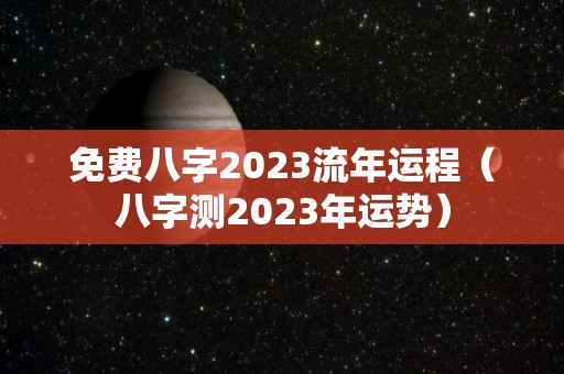 免费八字2023流年运程（八字测2023年运势）