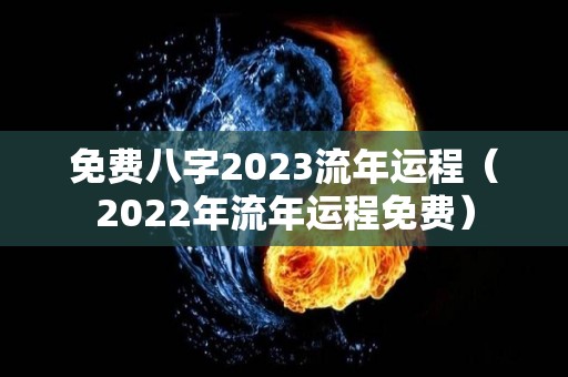 免费八字2023流年运程（2022年流年运程免费）