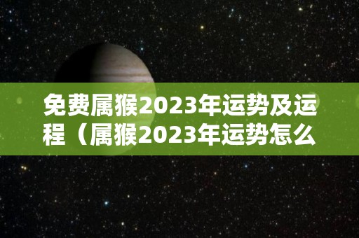 免费属猴2023年运势及运程（属猴2023年运势怎么样）