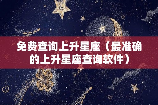 免费查询上升星座（最准确的上升星座查询软件）