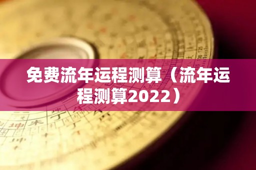 免费流年运程测算（流年运程测算2022）