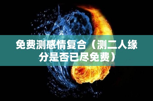 免费测感情复合（测二人缘分是否已尽免费）