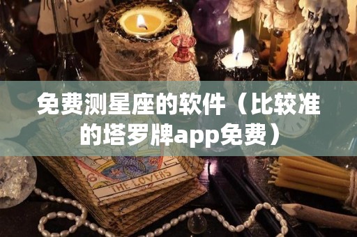 免费测星座的软件（比较准的塔罗牌app免费）