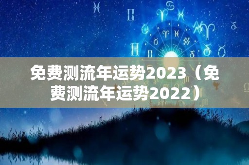 免费测流年运势2023（免费测流年运势2022）