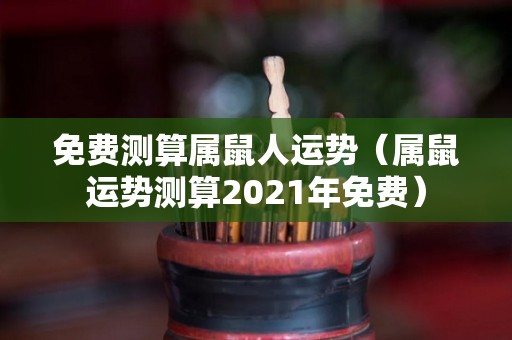 免费测算属鼠人运势（属鼠运势测算2021年免费）