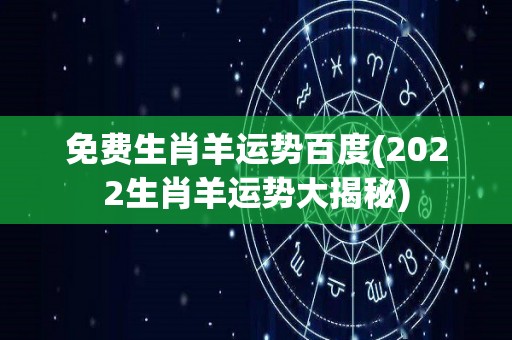 免费生肖羊运势百度(2022生肖羊运势大揭秘)