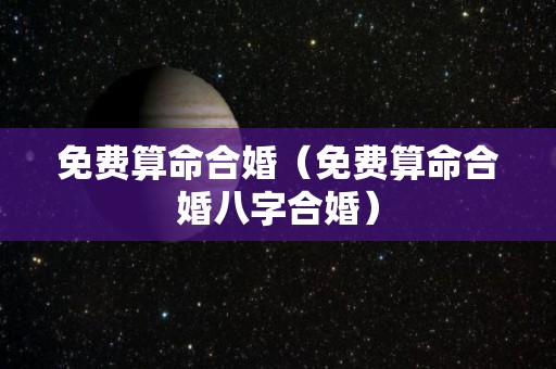 免费算命合婚（免费算命合婚八字合婚）