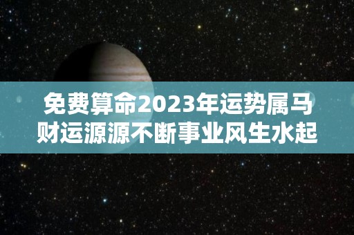 免费算命2023年运势属马财运源源不断事业风生水起（2023年属马的运势周易）