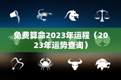 免费算命2023年运程（2023年运势查询）