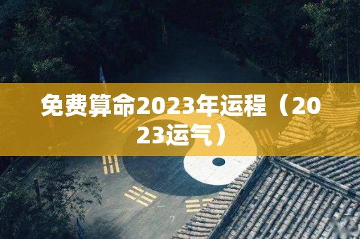 免费算命2023年运程（2023运气）