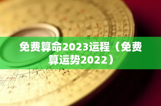 免费算命2023运程（免费算运势2022）