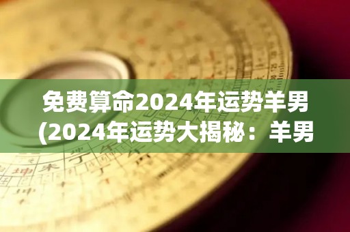 免费算命2024年运势羊男(2024年运势大揭秘：羊男免费算命！)