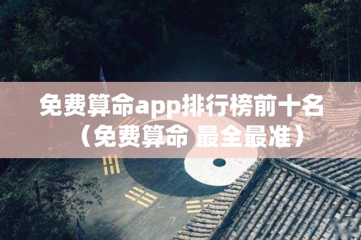 免费算命app排行榜前十名（免费算命 最全最准）